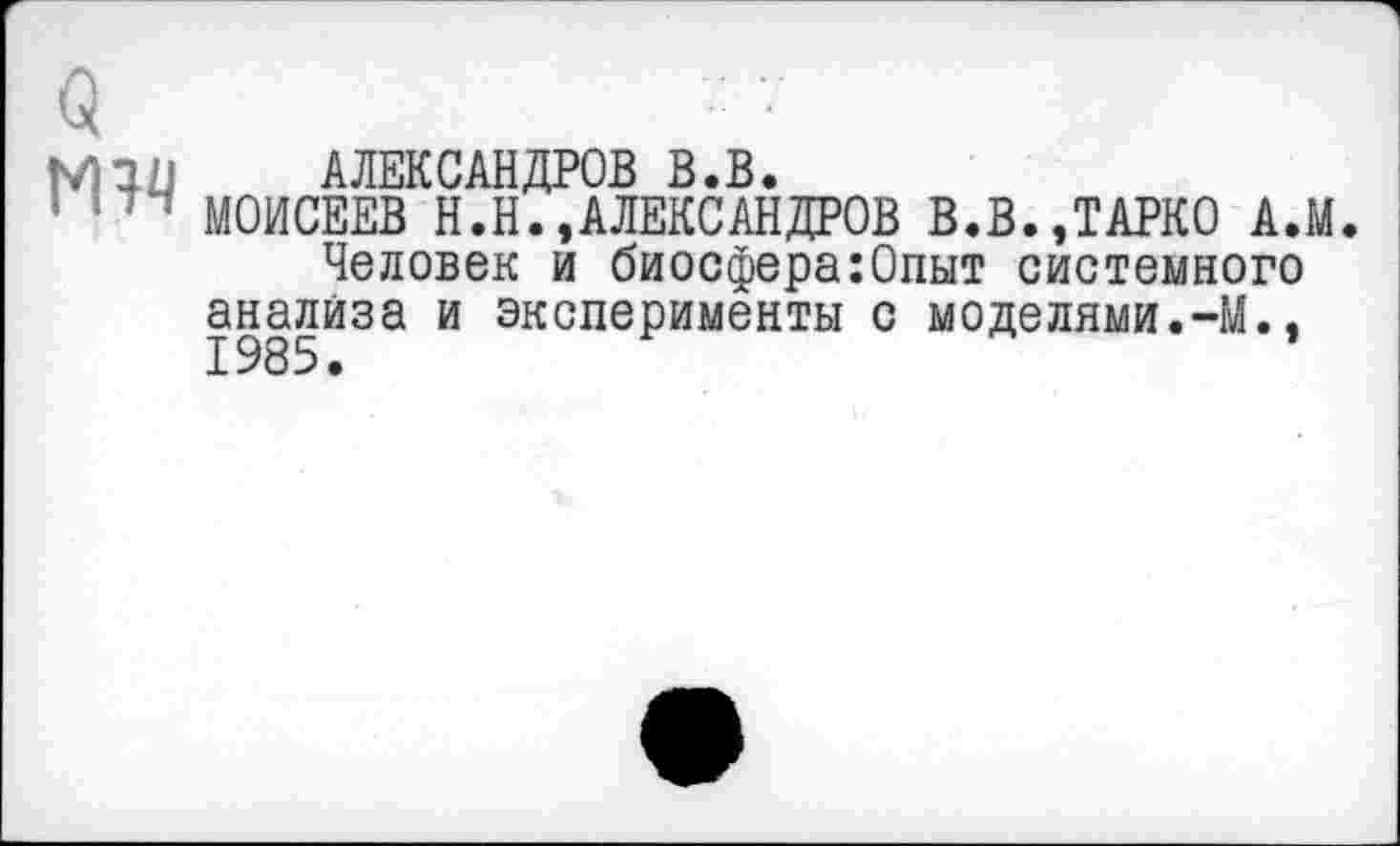 ﻿Q
Man АЛЕКСАНДРОВ B.B.
s 114 МОИСЕЕВ H.H.,АЛЕКСАНДРОВ В.В..ТАРКО A.M.
Человек и биосфера:Опыт системного ан|лйза и эксперименты с моделями.-М.,